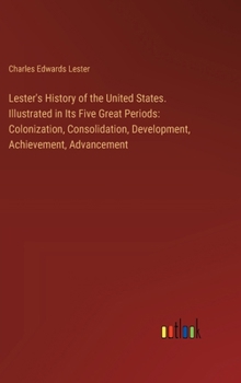 Lester's History of the United States. Illustrated in Its Five Great Periods: Colonization, Consolidation, Development, Achievement, Advancement