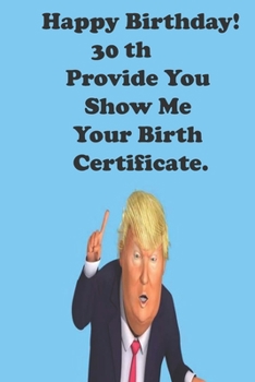 Funny Donald Trump Happy Birthday! 30 Provide You Show Me Your Birth Certificate.: Donald Trump 30 Birthday Gift - Impactful 30 Years Old Wishes, ... 100 Pages, Soft Matte Cover, 6 x 9 In