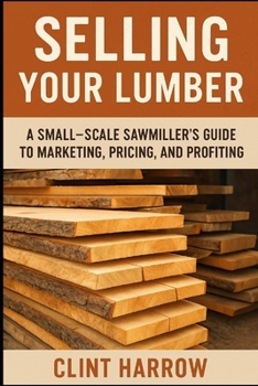Paperback Selling Your Lumber: A Small-Scale Sawmiller's Guide to Marketing, Pricing, and Profiting: Turn Your Lumber into Steady Income - A Complete Guide for Book