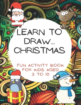 Learn To Draw.... Christmas: Fun activity book For Kids aged 3 to 10: Step-By-Step Beginner Guide for Learning to Draw