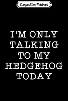 Paperback Composition Notebook: Fun I'm Only Talking To My Hedgehog Today Hedgie Quote Gift Journal/Notebook Blank Lined Ruled 6x9 100 Pages Book