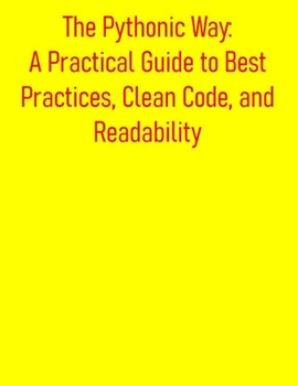 Paperback The Pythonic Way: A Practical Guide to Best Practices, Clean Code, and Readability: Mastering Pythonic Code: Writing Clean, Idiomatic, and Efficient C Book