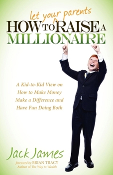 Paperback How to Let Your Parents Raise a Millionaire: A Kid-To-Kid View on How to Make Money, Make a Difference and Have Fun Doing Both! Book