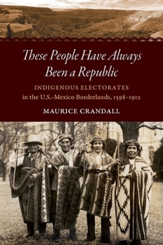 These People Have Always Been a Republic: Indigenous Electorates in the U.S.-Mexico Borderlands, 1598-1912 - Book  of the David J. Weber Series in the New Borderlands History