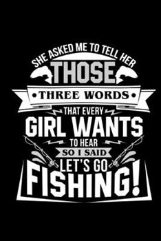 Paperback She Asked Me To Tell Her Those Three Words That Every Girl Wants To Hear So I Said Let's Go Fishing! - Fishing Journal/Notebook: 6x9 Blank lined journ Book