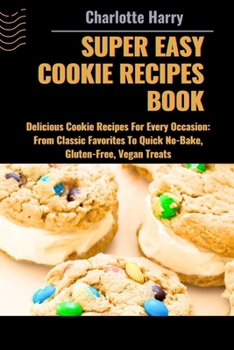 SUPER EASY COOKIE RECIPES BOOK: Delicious Cookie Recipes For Every Occasion: From Classic Favorites To Quick No-Bake, Gluten-Free, Vegan Treats
