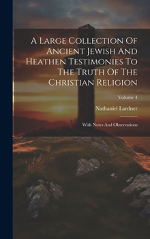 Hardcover A Large Collection Of Ancient Jewish And Heathen Testimonies To The Truth Of The Christian Religion: With Notes And Observations; Volume 4 Book