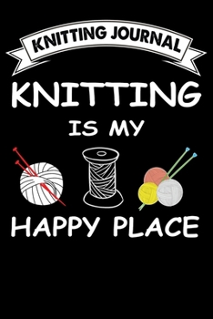 Knitting Journal : Knitting Is My Happy Place: Funny Knitting Project journal Notebook Gifts. Best Knitting Project Journal for Knitters who loves ... Project Journal Notebook For Knitters.