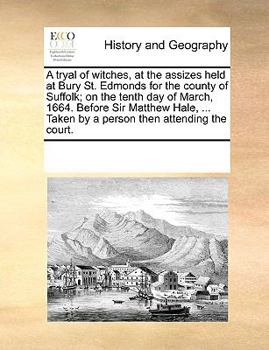 A Tryal of Witches, at the Assizes Held at Bury St. Edmonds for the County of Suffolk; On the Tenth Day of March, 1664. Before Sir Matthew Hale, ... Taken by a Person Then Attending the Court.