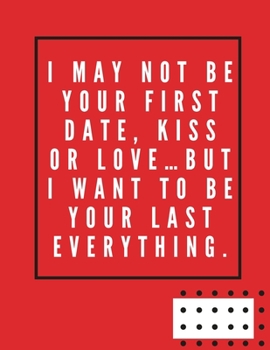 Paperback I may not be your first date, kiss or love... but I want to be your last everything.: -Notebook, Journal Composition Book 110 Lined Pages Love Quotes Book