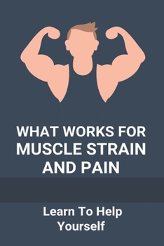 Paperback What Works For Muscle Strain And Pain: Learn To Help Yourself: Self Improvement Problems Book