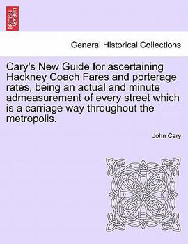 Cary's New Guide for ascertaining Hackney Coach Fares and porterage rates, being an actual and minute admeasurement of every street which is a carriage way throughout the metropolis.