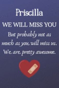 Priscilla We Will Miss You But Probably Not as Much As You Will Miss us. We Are Pretty Awesome.: Priscilla Funny gift for coworker / colleague that is ... him or her. (6 x 9 - 110 Blank Lined Pages)