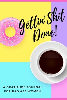 Gettin' Shit Done! A Gratitude Journal for Bad Ass Women: Cuss Word Gag Gifts and Swear Word Journal (Gag Gifts for Women and Coworkers)