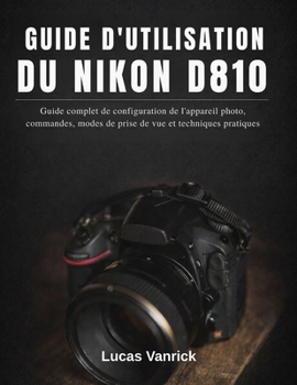 Paperback Guide d'Utilisation Du Nikon D810: Guide complet de configuration de l'appareil photo, commandes, modes de prise de vue et techniques pratiques [French] Book