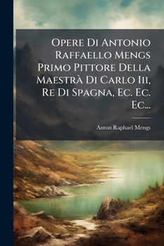 Paperback Opere Di Antonio Raffaello Mengs Primo Pittore Della Maestrà Di Carlo Iii, Re Di Spagna, Ec. Ec. Ec... [Italian] Book