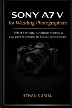 Sony A7 V for Wedding Photographers: Perfect Settings, Autofocus Mastery & Low-Light Techniques for Sharp, Stunning Images