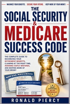 The Social Security & Medicare Success Code: The Complete Guide to Maximizing Your Retirement Benefits, Claiming at the Right Time, Avoiding Costly Mistakes, and Keeping More of Your Money