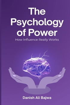 The Psychology of Power: How Influence Really Works
