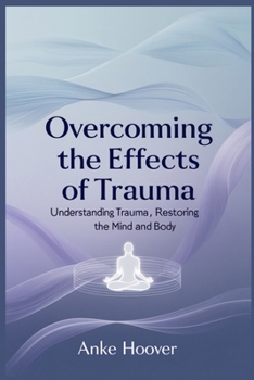 Overcoming the Effects of Trauma: Understanding Trauma, Restoring the Mind and Body