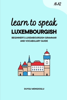Learn to Speak Luxembourgish [New Edition]: Beginner’s Luxembourgish Grammar and Vocabulary Guide (Learn Luxembourgish)