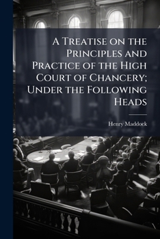 A Treatise On the Principles and Practice of the High Court of Chancery: Under the Following Heads: I. Common Law Jurisdiction of the Chancellor. Ii. ... of the Chancellor. Iv. Specially Dele