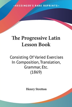 Paperback The Progressive Latin Lesson Book: Consisting Of Varied Exercises In Composition, Translation, Grammar, Etc. (1869) Book