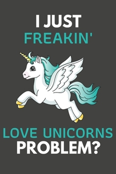 Paperback I Just Freakin' Love Unicorns Problem?: Unicorn Gifts Blank Lined Notebook Journal to Write In, Notes, To Do Lists, For Real Unicorn Lovers Only Book