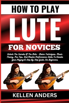 Paperback How to Play Lute for Novices: Unlock The Secrets Of The Lute - Learn Techniques, Music Theory, Pro Tips, And Master Performance Skills To Elevate Yo [Large Print] Book