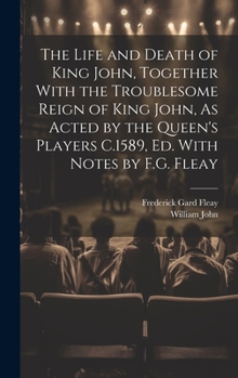 The Life and Death of King John, Together With the Troublesome Reign of King John, As Acted by the Queen's Players C.1589, Ed. With Notes by F.G. Flea