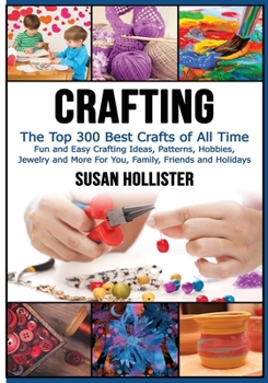 Crafting: The Top 300 Best Crafts: Fun and Easy Crafting Ideas, Patterns, Hobbies, Jewelry and More for You, Family, Friends and Holidays