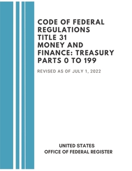 Code of Federal Regulations Title 31 Money and Finance: Treasury Parts 0 to 199, Revised at of July, 2022