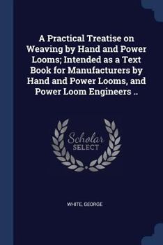 Paperback A Practical Treatise on Weaving by Hand and Power Looms; Intended as a Text Book for Manufacturers by Hand and Power Looms, and Power Loom Engineers . Book