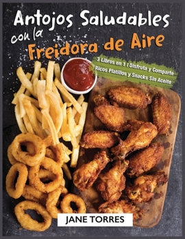 Antojos Saludables con la Freidora de Aire: 3 Libros en 1 - Disfruta y Comparte Ricos Platillos y Snacks Sin Aceite (Freidora de Aire Para Todos)