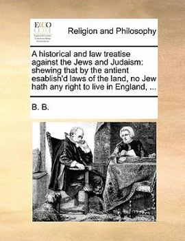 Paperback A historical and law treatise against the Jews and Judaism: shewing that by the antient esablish'd laws of the land, no Jew hath any right to live in Book