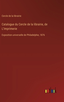 Catalogue du Cercle de la librairie, de L'Imprimerie: Exposition universelle de Philadelphie, 1876 (French Edition)