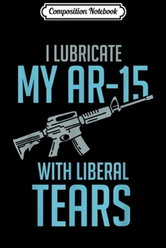 Paperback Composition Notebook: I Lubricate My Ar-15 With Liberal Tears Journal/Notebook Blank Lined Ruled 6x9 100 Pages Book