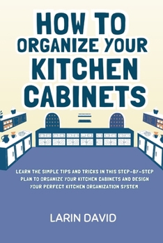 Paperback How to Organize Your Kitchen Cabinets: Learn the Simple Tips and Tricks in This Step-by-Step Plan to Organize Your Kitchen Cabinets and Design Your Pe Book