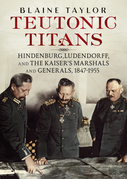 Hardcover Teutonic Titans: Hindenburg, Ludendorff, and the Kaiser's Marshals and Generals, 1847-1955 Book