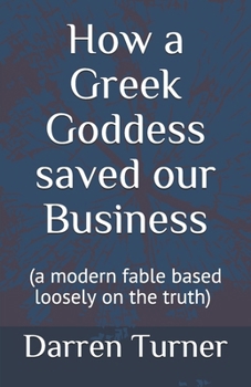 Paperback How a Greek Goddess saved our Business: (a modern fable based loosely on the truth) Book
