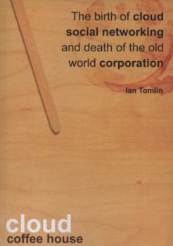 Cloud Coffee House: The Birth of Cloud Social Networking and Death of the Old World Corporation. Ian Tomlin