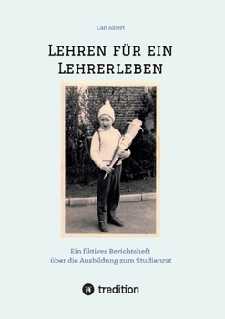 Paperback Lehren für ein Lehrerleben: Ein fiktives Berichtsheft über die Ausbildung zum Studienrat vom Kindergarten bis zum Referendariat mit gereimten Maxi [German] Book