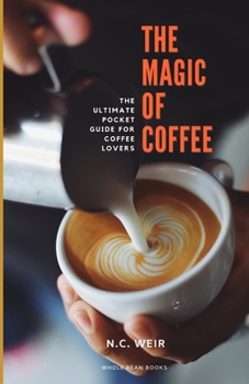 The Magic of Coffee: The Coffee Lover's Complete Guide to The World's Favourite Drink