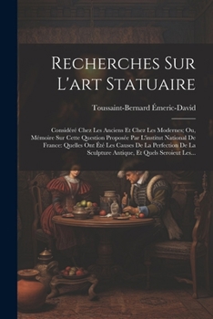 Recherches Sur L'art Statuaire: Considéré Chez Les Anciens Et Chez Les Modernes; Ou, Mémoire Sur Cette Question Proposée Par L'institut National De ... Et Quels Seroieut Les... (French Edition)