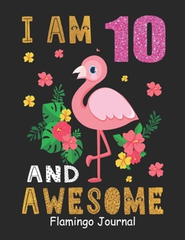 I Am 10 And Awesome Flamingo Journal: Lined Journal Notebook For Girls Who Are 10 Years Old, 10th Birthday Gift, Funny Flamingo Birthday Gift Notebook - Happy 10th Birthday!