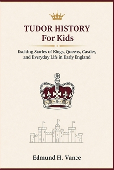 Tudor History For Kids: Exciting Stories of Kings Queens Castles, and Everyday Life in Early England
