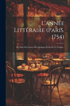 Paperback L'année Littéraire (paris. 1754): Ou Suite Des Lettres Sur Quelques Écrits De Ce Temps... [French] Book
