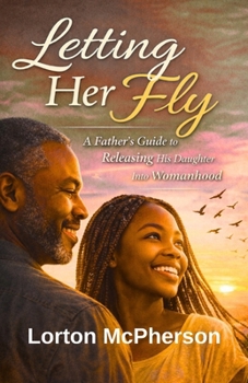 Letting Her Fly: Father’s Guide to Releasing his Daughter into Womanhood