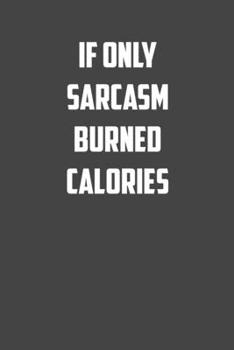 If only Sarcasm burned calories: 6x9 Gym Exercise Log: gym tracking book