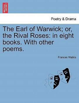 Paperback The Earl of Warwick; Or, the Rival Roses: In Eight Books. with Other Poems. Book
